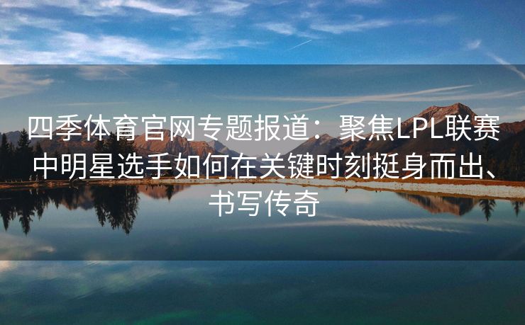 四季体育官网专题报道:聚焦LPL联赛中明星选手如何在关键时刻挺身而出、书写传奇 四季体育官网专题报道:聚焦LPL联赛中明星选手如何在关键时刻挺身而出、书写传奇