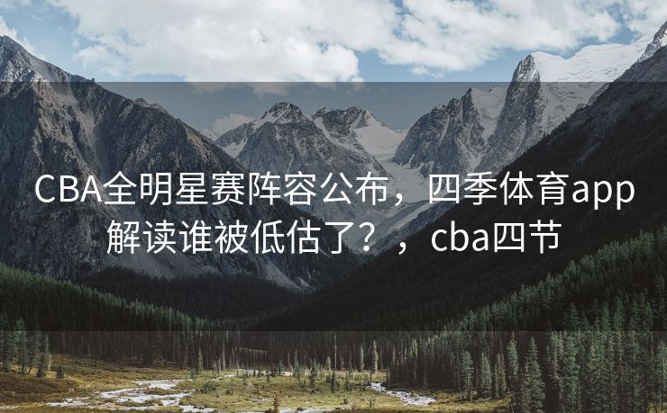 CBA全明星赛阵容公布，四季体育app解读谁被低估了？，cba四节