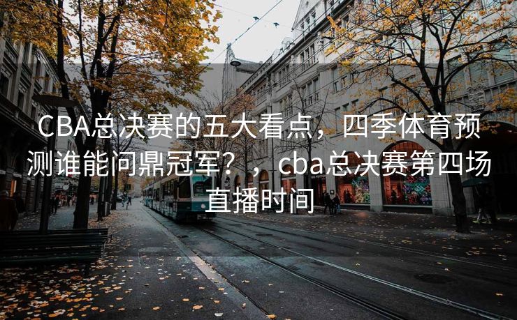 CBA总决赛的五大看点，四季体育预测谁能问鼎冠军？，cba总决赛第四场直播时间