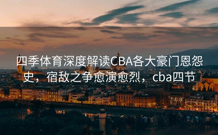 四季体育深度解读CBA各大豪门恩怨史,宿敌之争愈演愈烈,cba四节 四季体育深度解读CBA各大豪门恩怨史,宿敌之争愈演愈烈,cba四节