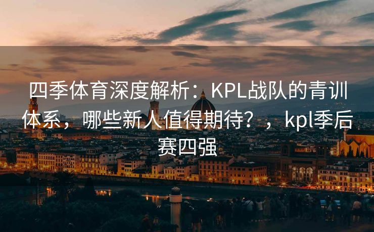 四季体育深度解析：KPL战队的青训体系，哪些新人值得期待？，kpl季后赛四强