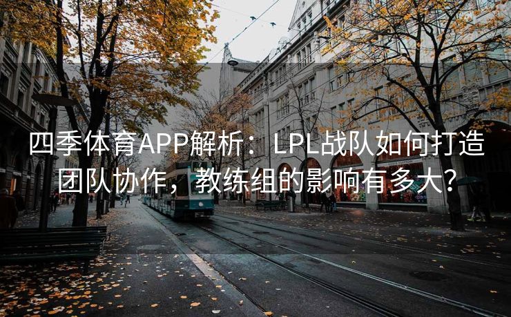 四季体育APP解析：LPL战队如何打造团队协作，教练组的影响有多大？
