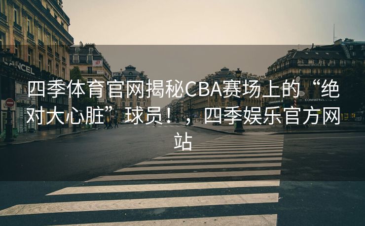 四季体育官网揭秘CBA赛场上的“绝对大心脏”球员！，四季娱乐官方网站