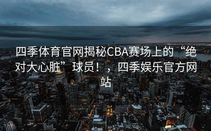 四季体育官网揭秘CBA赛场上的“绝对大心脏”球员！，四季娱乐官方网站