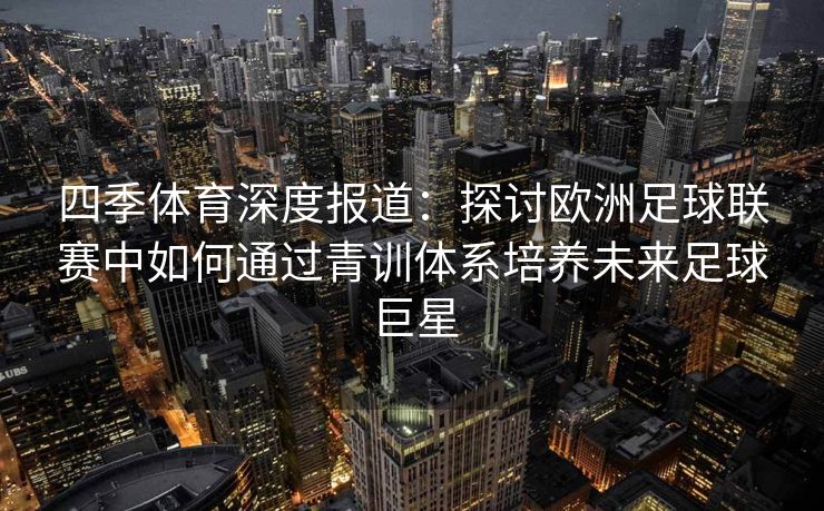 四季体育深度报道：探讨欧洲足球联赛中如何通过青训体系培养未来足球巨星