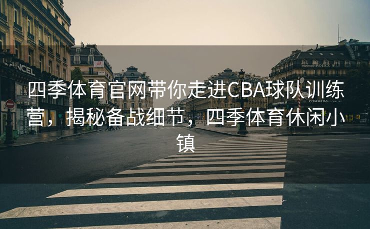 四季体育官网带你走进CBA球队训练营，揭秘备战细节，四季体育休闲小镇