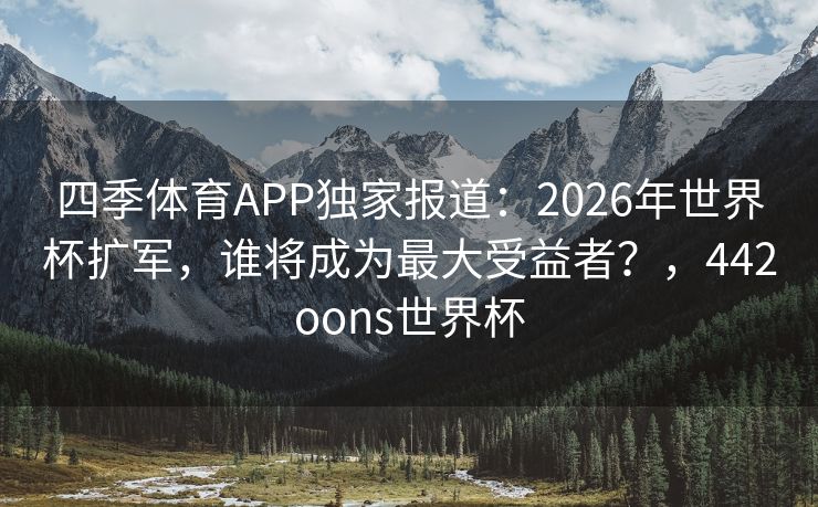 四季体育APP独家报道：2026年世界杯扩军，谁将成为最大受益者？，442oons世界杯