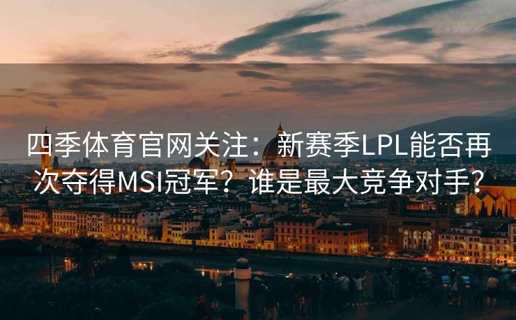 四季体育官网关注：新赛季LPL能否再次夺得MSI冠军？谁是最大竞争对手？