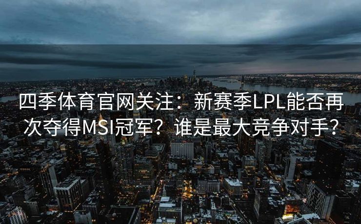 四季体育官网关注：新赛季LPL能否再次夺得MSI冠军？谁是最大竞争对手？