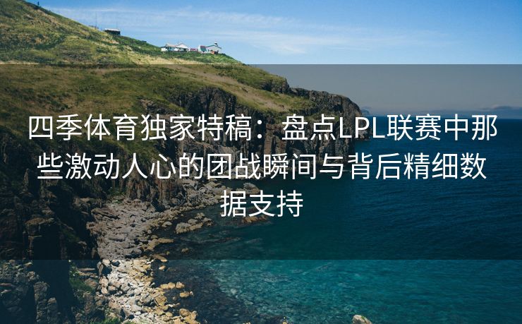 四季体育独家特稿:盘点LPL联赛中那些激动人心的团战瞬间与背后精细数据支持 四季体育独家特稿:盘点LPL联赛中那些激动人心的团战瞬间与背后精细数据支持