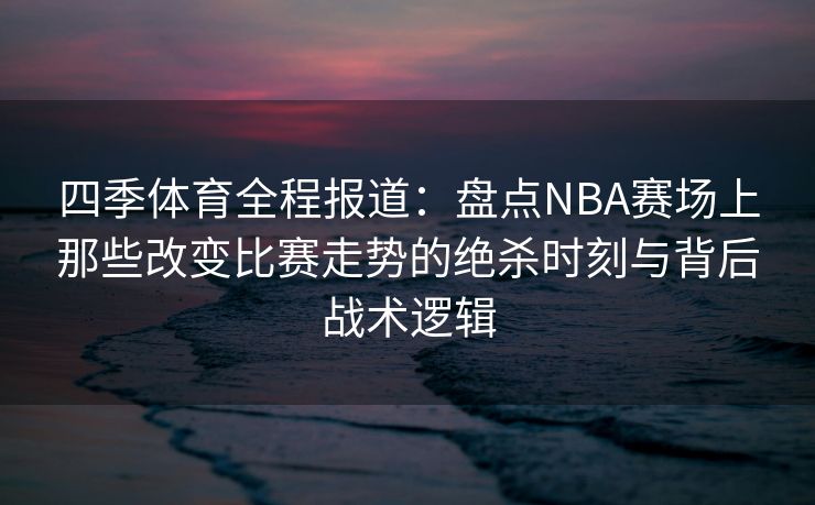 四季体育全程报道：盘点NBA赛场上那些改变比赛走势的绝杀时刻与背后战术逻辑