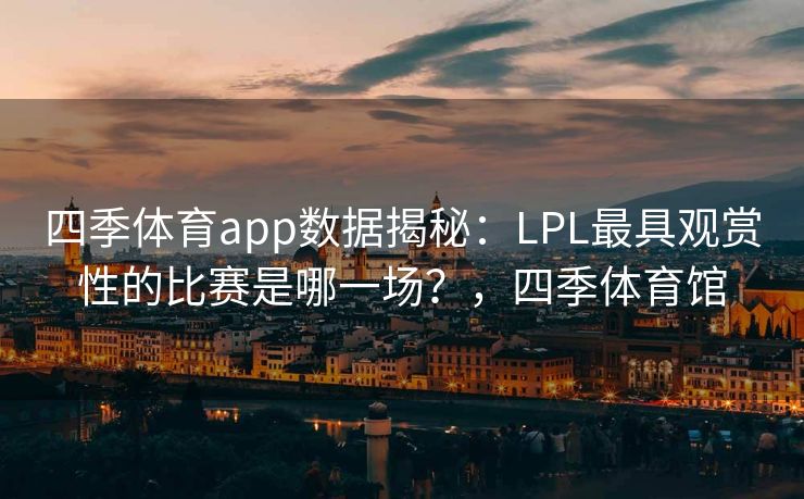 四季体育app数据揭秘:LPL最具观赏性的比赛是哪一场?,四季体育馆 四季体育app数据揭秘:LPL最具观赏性的比赛是哪一场?,四季体育馆