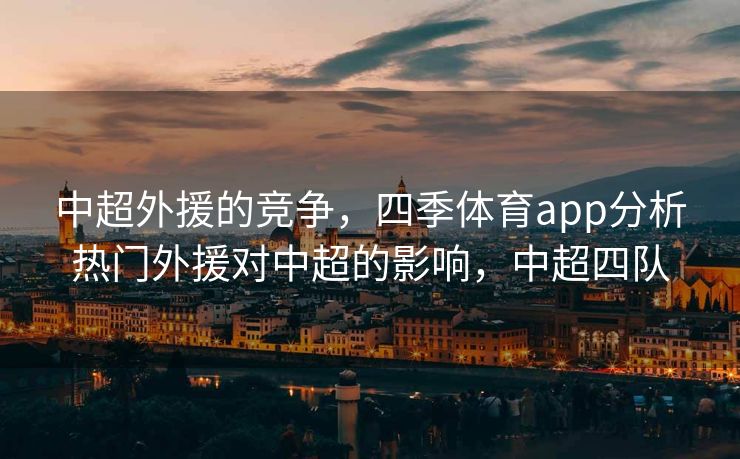 中超外援的竞争，四季体育app分析热门外援对中超的影响，中超四队