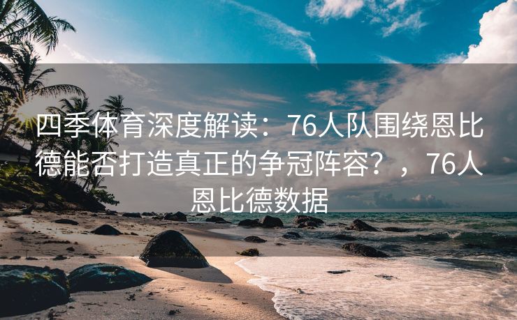 四季体育深度解读：76人队围绕恩比德能否打造真正的争冠阵容？，76人恩比德数据