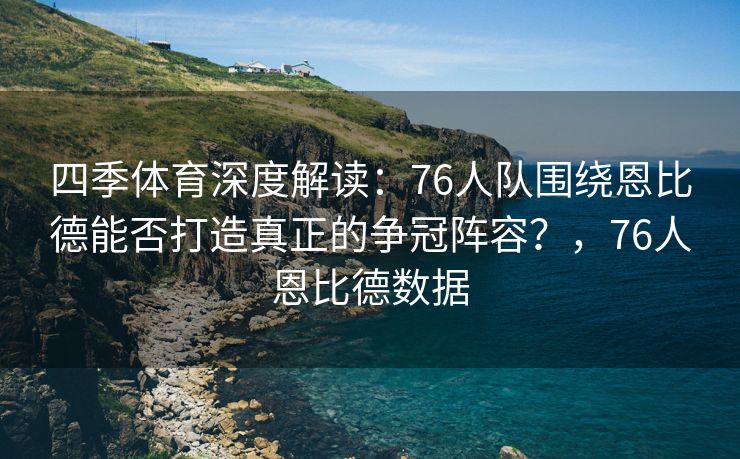 四季体育深度解读：76人队围绕恩比德能否打造真正的争冠阵容？，76人恩比德数据