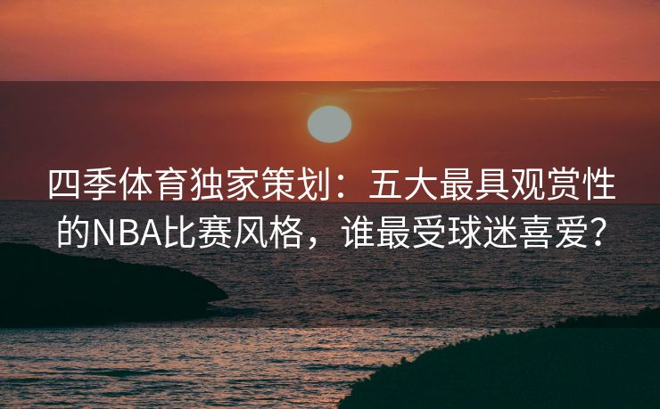 四季体育独家策划：五大最具观赏性的NBA比赛风格，谁最受球迷喜爱？