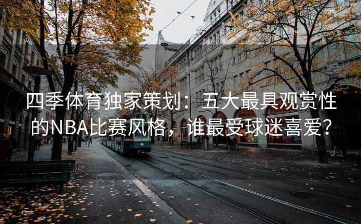 四季体育独家策划：五大最具观赏性的NBA比赛风格，谁最受球迷喜爱？