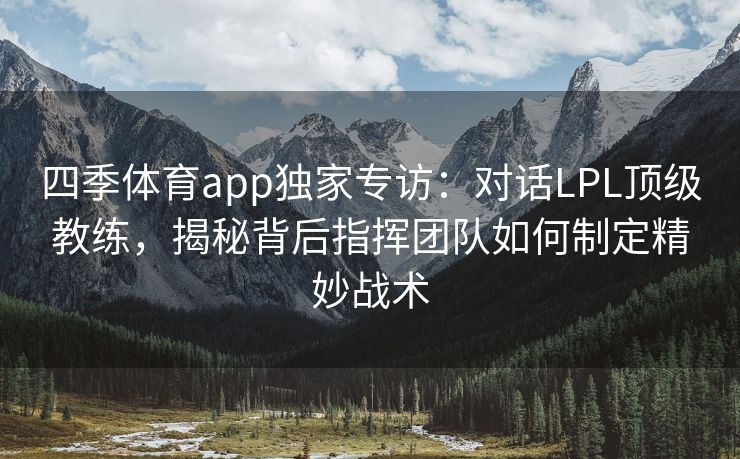 四季体育app独家专访：对话LPL顶级教练，揭秘背后指挥团队如何制定精妙战术