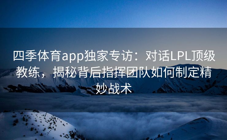 四季体育app独家专访：对话LPL顶级教练，揭秘背后指挥团队如何制定精妙战术