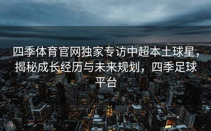 四季体育官网独家专访中超本土球星，揭秘成长经历与未来规划，四季足球平台