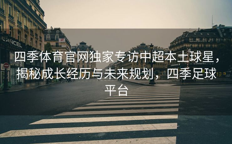 四季体育官网独家专访中超本土球星，揭秘成长经历与未来规划，四季足球平台