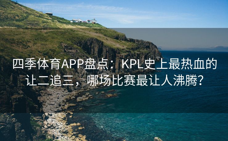 四季体育APP盘点：KPL史上最热血的让二追三，哪场比赛最让人沸腾？