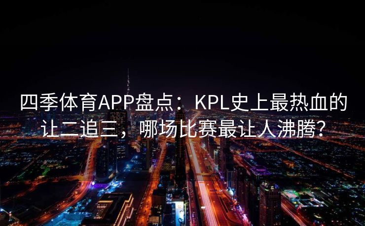 四季体育APP盘点：KPL史上最热血的让二追三，哪场比赛最让人沸腾？