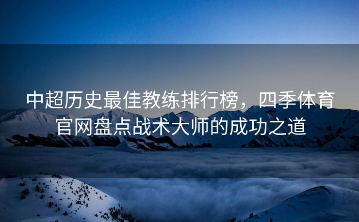 中超历史最佳教练排行榜，四季体育官网盘点战术大师的成功之道