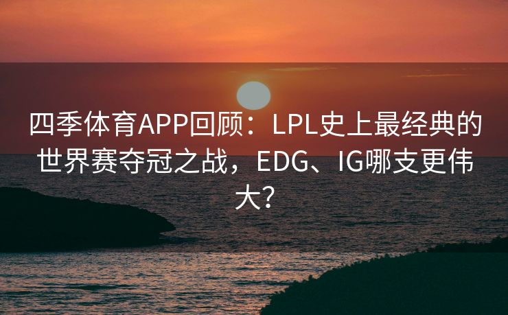四季体育APP回顾：LPL史上最经典的世界赛夺冠之战，EDG、IG哪支更伟大？