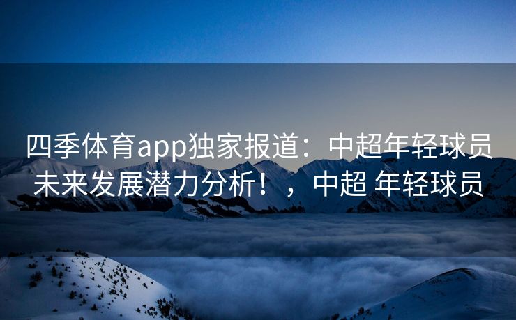 四季体育app独家报道：中超年轻球员未来发展潜力分析！，中超 年轻球员