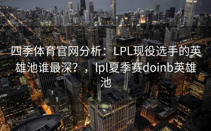 四季体育官网分析：LPL现役选手的英雄池谁最深？，lpl夏季赛doinb英雄池