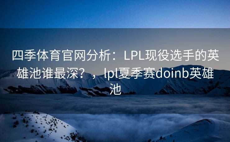四季体育官网分析：LPL现役选手的英雄池谁最深？，lpl夏季赛doinb英雄池