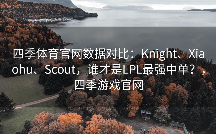四季体育官网数据对比:Knight、Xiaohu、Scout,谁才是LPL最强中单?,四季游戏官网 四季体育官网数据对比:Knight、Xiaohu、Scout,谁才是LPL最强中单?,四季游戏官网