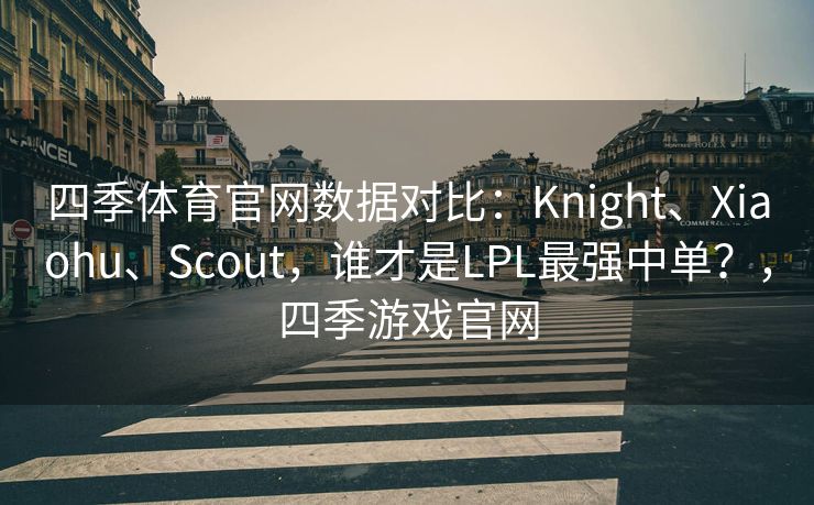 四季体育官网数据对比:Knight、Xiaohu、Scout,谁才是LPL最强中单?,四季游戏官网 四季体育官网数据对比:Knight、Xiaohu、Scout,谁才是LPL最强中单?,四季游戏官网