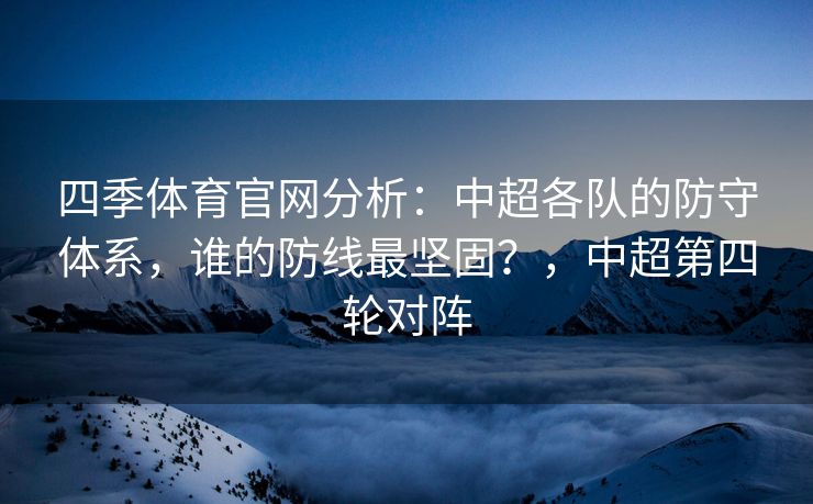 四季体育官网分析：中超各队的防守体系，谁的防线最坚固？，中超第四轮对阵
