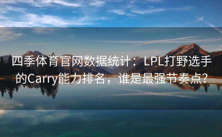 四季体育官网数据统计：LPL打野选手的Carry能力排名，谁是最强节奏点？