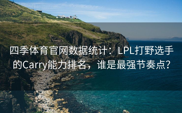 四季体育官网数据统计：LPL打野选手的Carry能力排名，谁是最强节奏点？