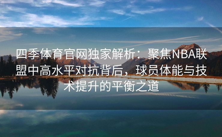 四季体育官网独家解析:聚焦NBA联盟中高水平对抗背后,球员体能与技术提升的平衡之道 四季体育官网独家解析:聚焦NBA联盟中高水平对抗背后,球员体能与技术提升的平衡之道