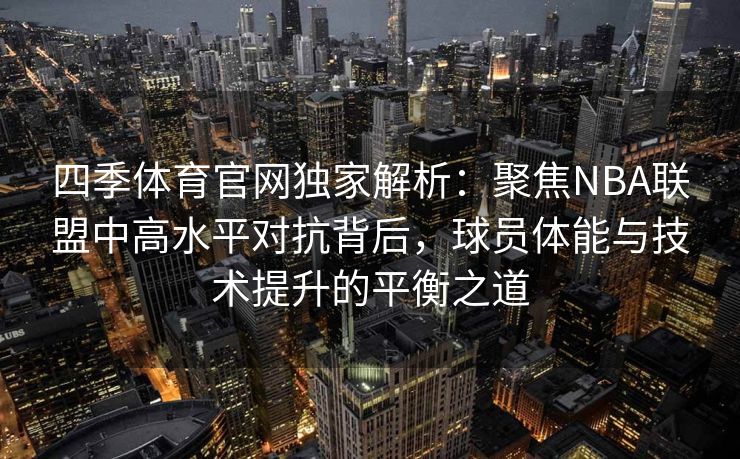 四季体育官网独家解析:聚焦NBA联盟中高水平对抗背后,球员体能与技术提升的平衡之道 四季体育官网独家解析:聚焦NBA联盟中高水平对抗背后,球员体能与技术提升的平衡之道