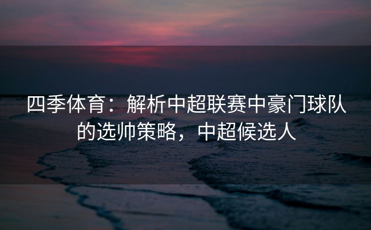 四季体育：解析中超联赛中豪门球队的选帅策略，中超候选人