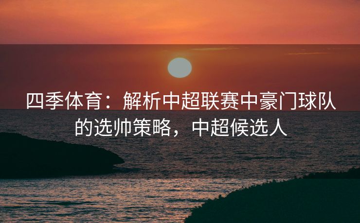 四季体育：解析中超联赛中豪门球队的选帅策略，中超候选人