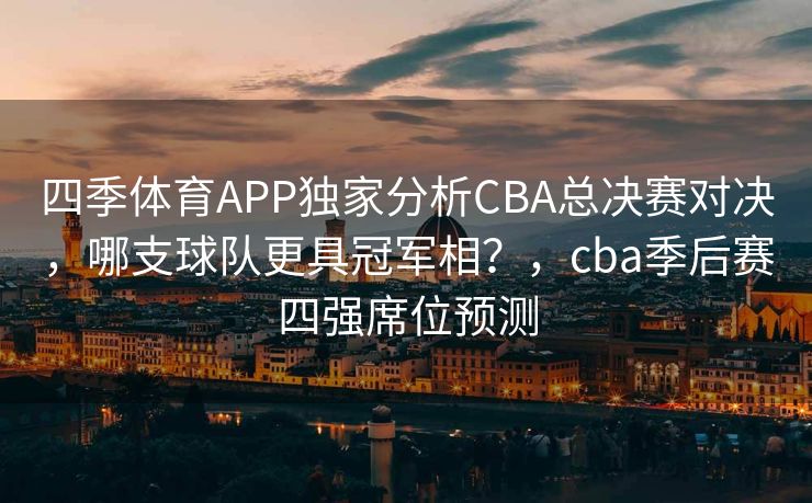 四季体育APP独家分析CBA总决赛对决，哪支球队更具冠军相？，cba季后赛四强席位预测