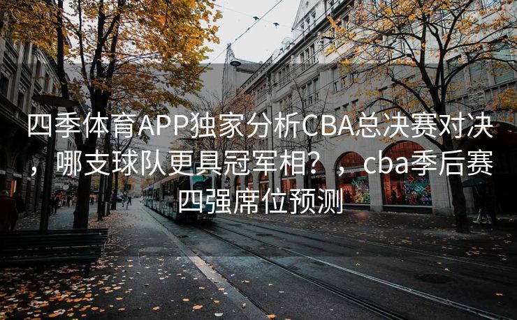 四季体育APP独家分析CBA总决赛对决，哪支球队更具冠军相？，cba季后赛四强席位预测