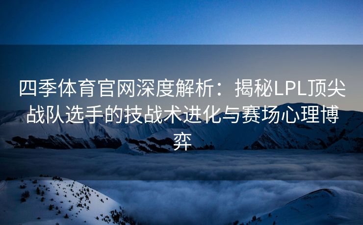 四季体育官网深度解析：揭秘LPL顶尖战队选手的技战术进化与赛场心理博弈