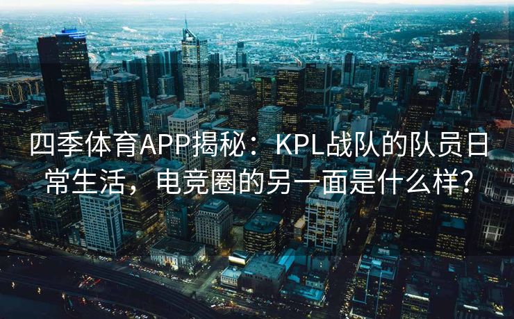 四季体育APP揭秘：KPL战队的队员日常生活，电竞圈的另一面是什么样？