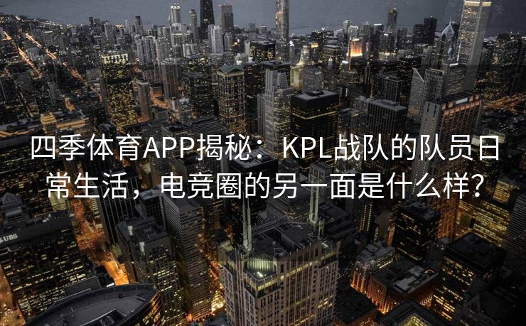 四季体育APP揭秘：KPL战队的队员日常生活，电竞圈的另一面是什么样？