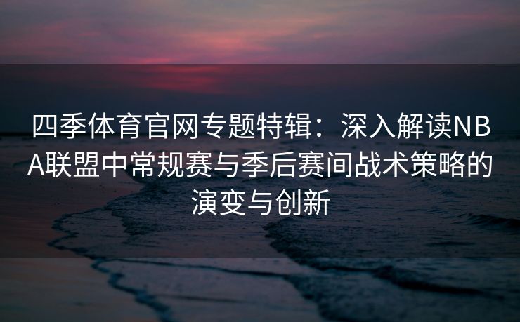 四季体育官网专题特辑：深入解读NBA联盟中常规赛与季后赛间战术策略的演变与创新
