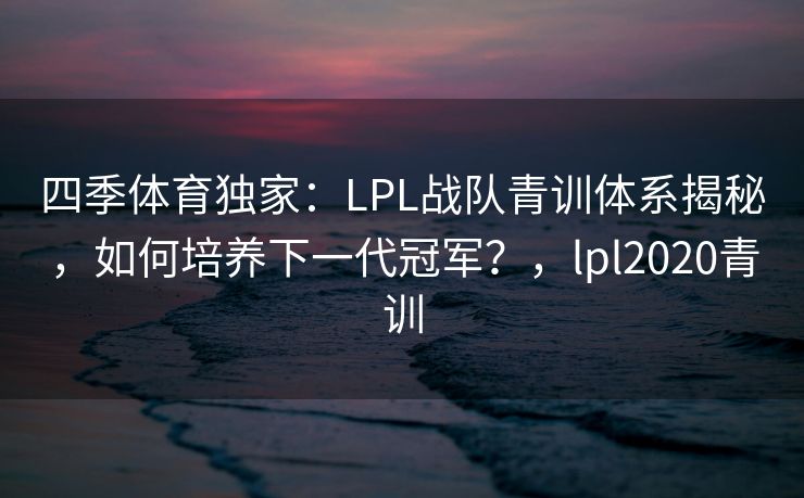 四季体育独家：LPL战队青训体系揭秘，如何培养下一代冠军？，lpl2020青训