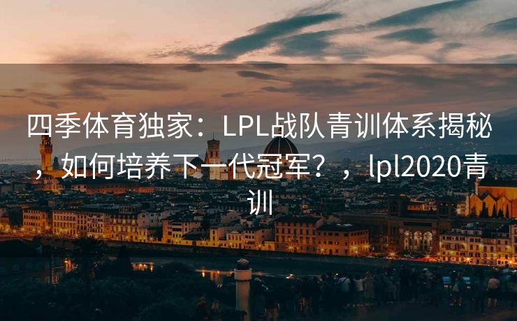 四季体育独家：LPL战队青训体系揭秘，如何培养下一代冠军？，lpl2020青训