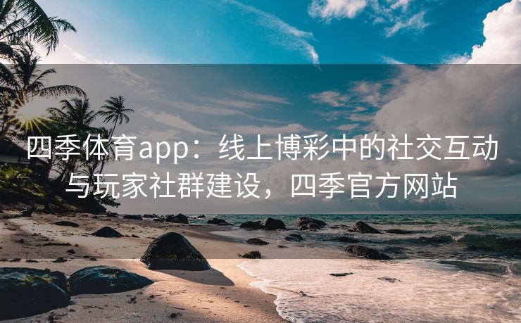 四季体育app：线上博彩中的社交互动与玩家社群建设，四季官方网站